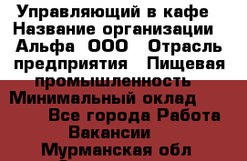 Управляющий в кафе › Название организации ­ Альфа, ООО › Отрасль предприятия ­ Пищевая промышленность › Минимальный оклад ­ 15 000 - Все города Работа » Вакансии   . Мурманская обл.,Оленегорск г.